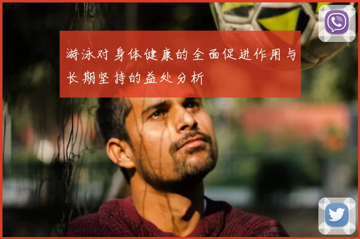 游泳对身体健康的全面促进作用与长期坚持的益处分析