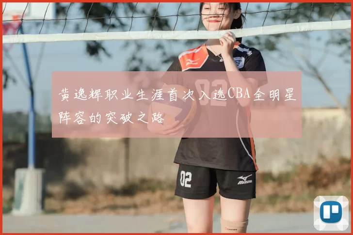 黄逸辉职业生涯首次入选CBA全明星阵容的突破之路