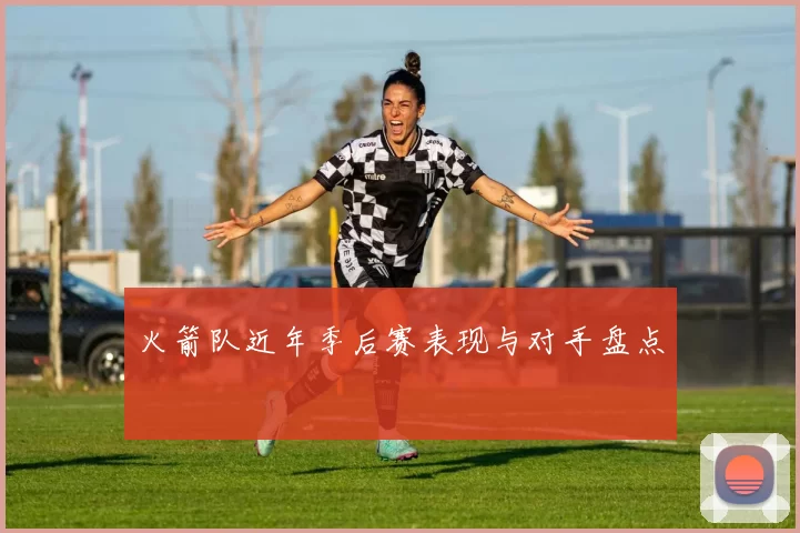 火箭队近年季后赛表现与对手盘点