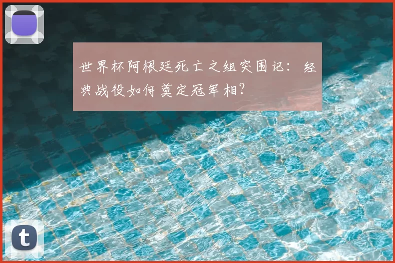 世界杯阿根廷死亡之组突围记：经典战役如何奠定冠军相？