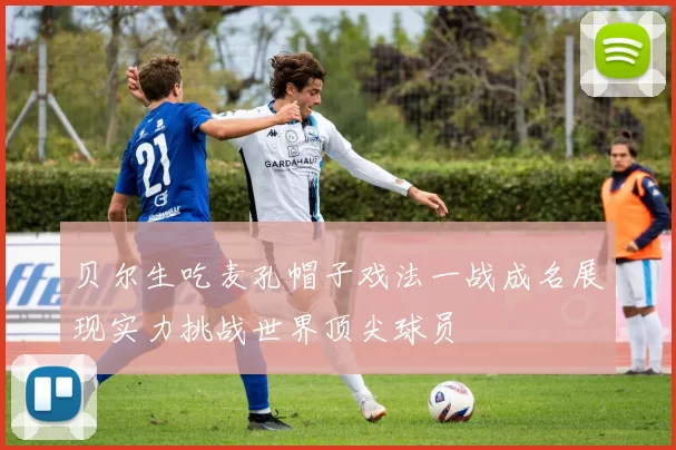 贝尔生吃麦孔帽子戏法一战成名展现实力挑战世界顶尖球员