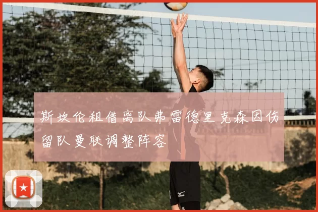 斯坎伦租借离队弗雷德里克森因伤留队曼联调整阵容