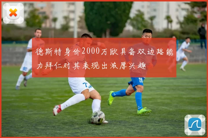 德斯特身价2000万欧具备双边路能力拜仁对其表现出浓厚兴趣