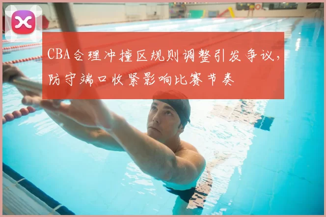 CBA合理冲撞区规则调整引发争议，防守端口收紧影响比赛节奏