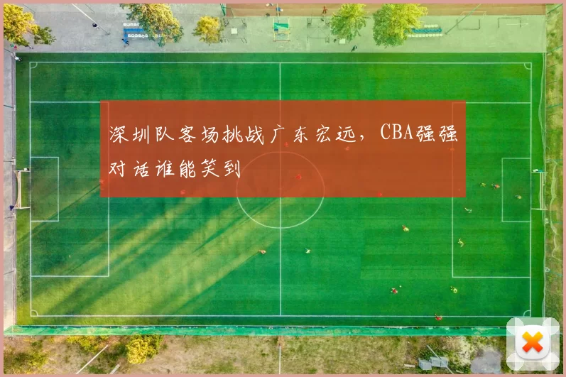 深圳队客场挑战广东宏远，CBA强强对话谁能笑到