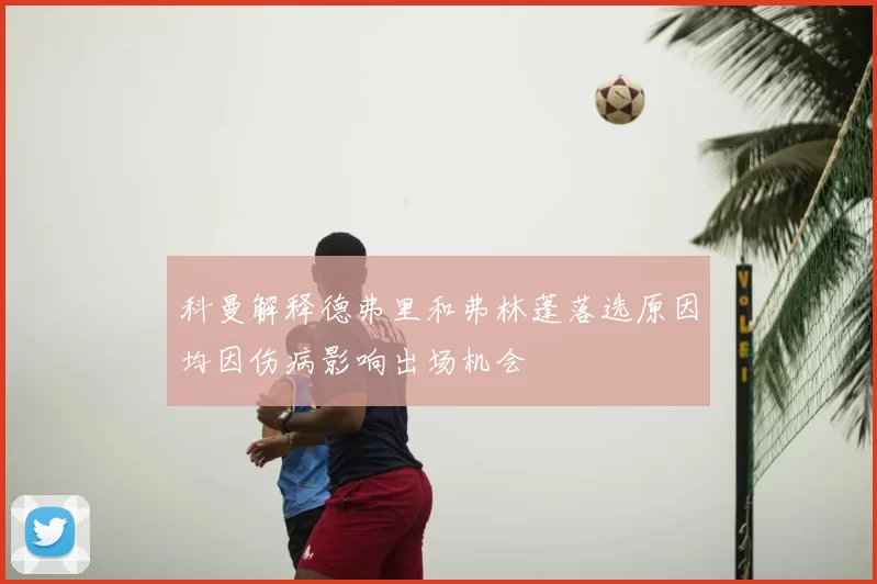 科曼解释德弗里和弗林蓬落选原因均因伤病影响出场机会