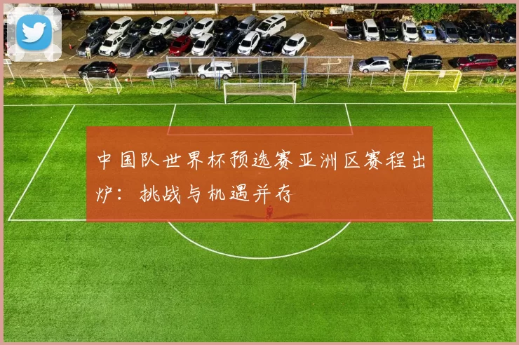 中国队世界杯预选赛亚洲区赛程出炉:挑战与机遇并存