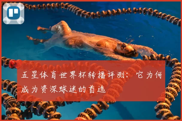 五星体育世界杯转播评测：它为何成为资深球迷的首选