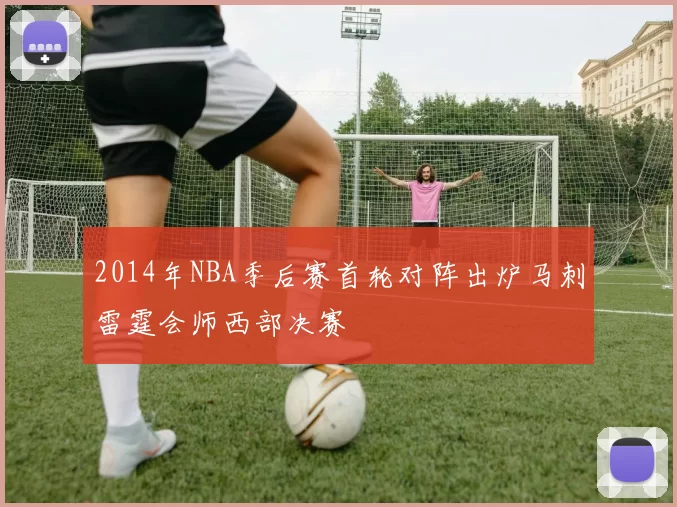 2014年NBA季后赛首轮对阵出炉马刺雷霆会师西部决赛