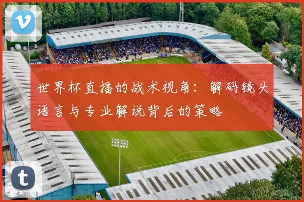 世界杯直播的战术视角:解码镜头语言与专业解说背后的策略