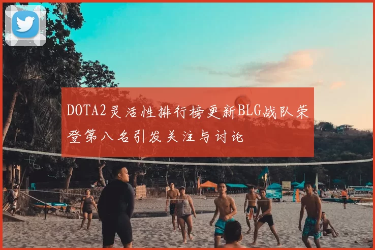 DOTA2灵活性排行榜更新BLG战队荣登第八名引发关注与讨论