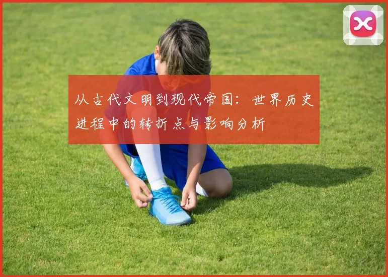 从古代文明到现代帝国:世界历史进程中的转折点与影响分析