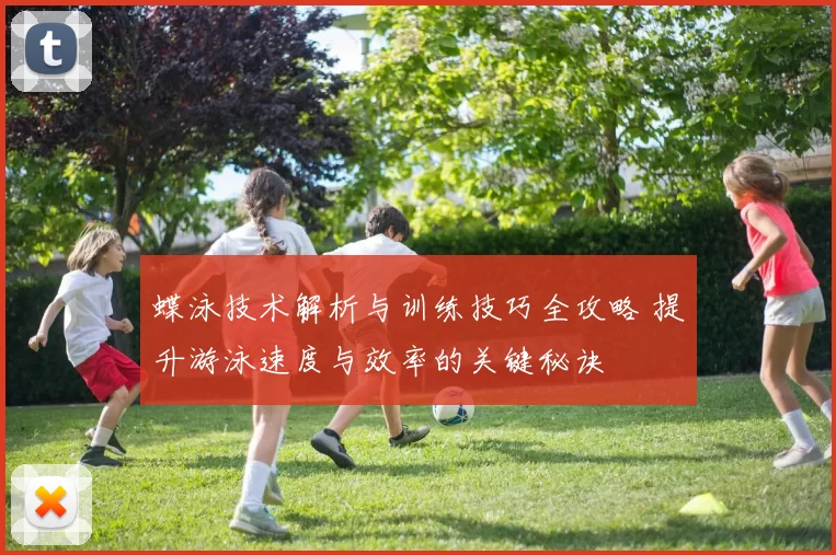 蝶泳技术解析与训练技巧全攻略 提升游泳速度与效率的关键秘诀