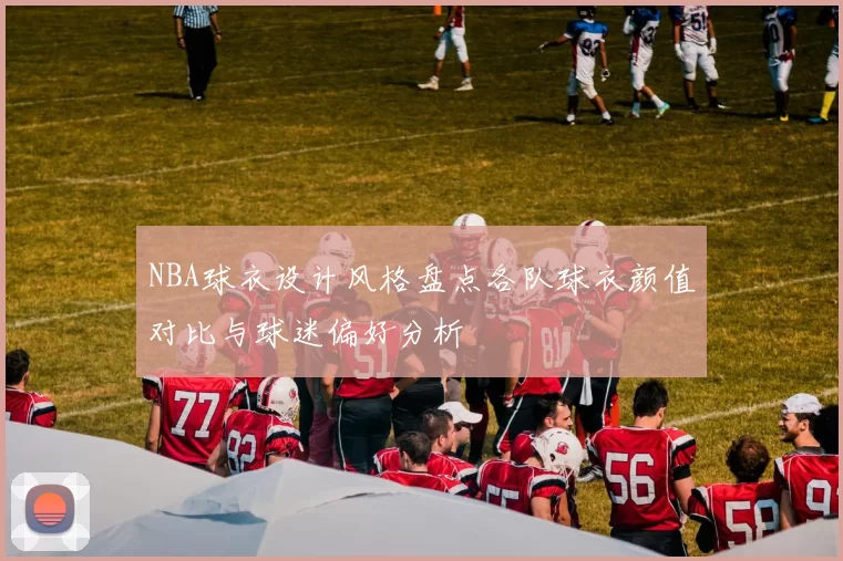 NBA球衣设计风格盘点各队球衣颜值对比与球迷偏好分析