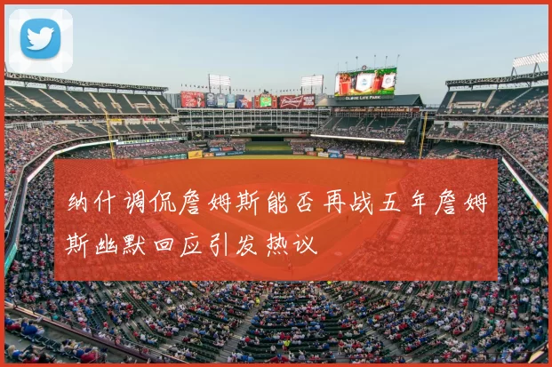 纳什调侃詹姆斯能否再战五年詹姆斯幽默回应引发热议