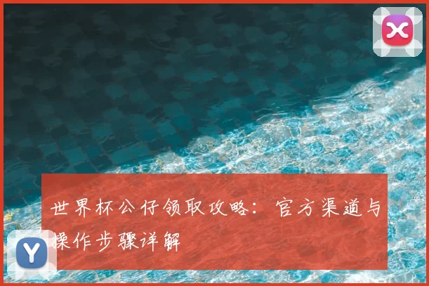 世界杯公仔领取攻略：官方渠道与操作步骤详解