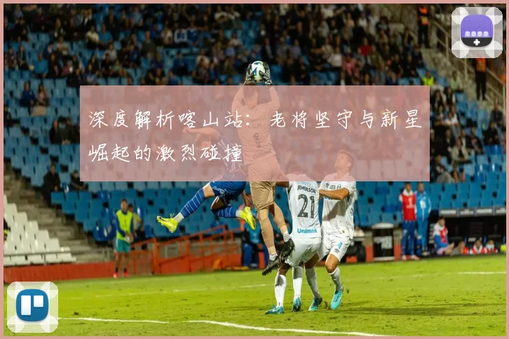 深度解析喀山站：老将坚守与新星崛起的激烈碰撞