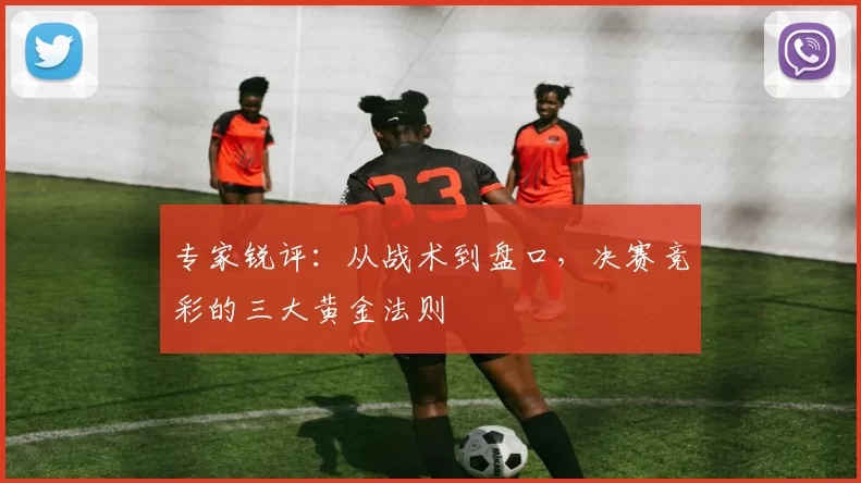 专家锐评:从战术到盘口,决赛竞彩的三大黄金法则