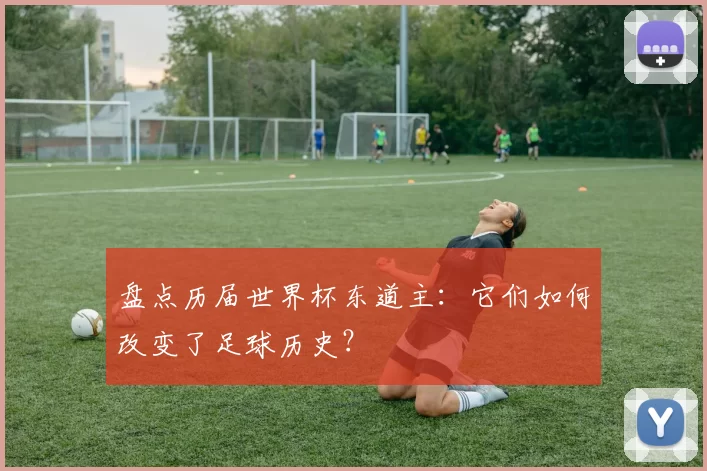 盘点历届世界杯东道主:它们如何改变了足球历史?