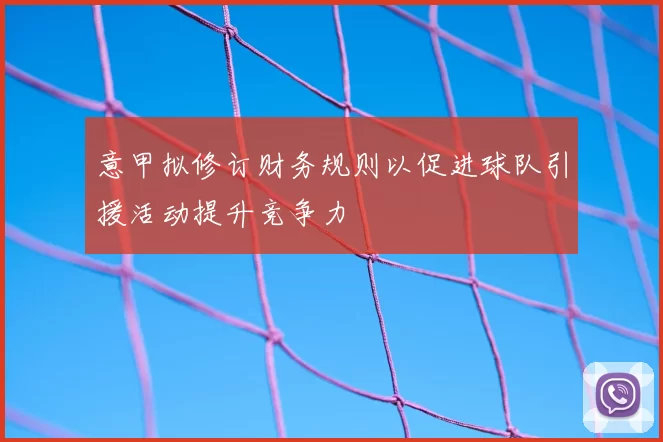 意甲拟修订财务规则以促进球队引援活动提升竞争力