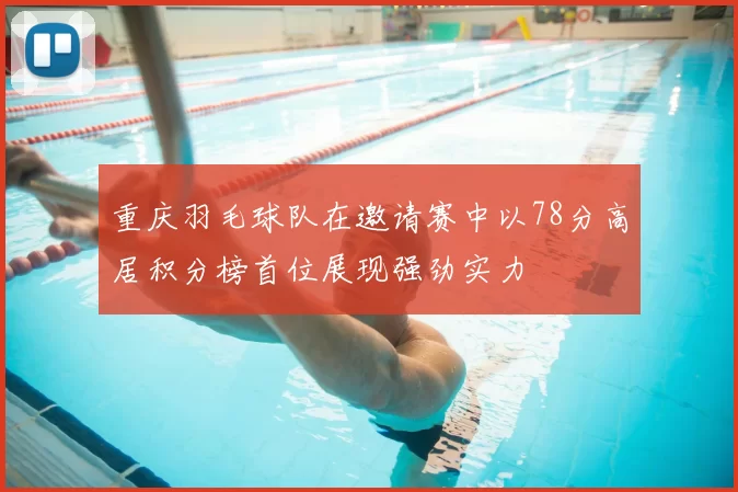 重庆羽毛球队在邀请赛中以78分高居积分榜首位展现强劲实力