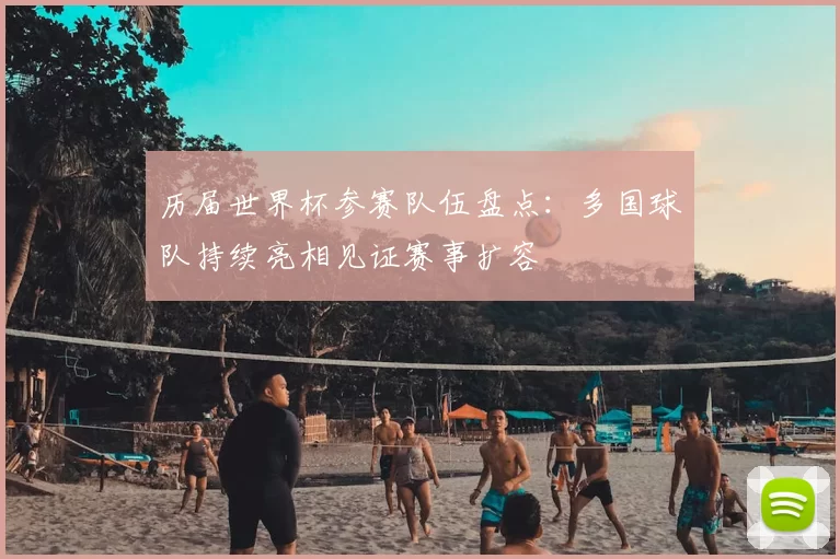 历届世界杯参赛队伍盘点:多国球队持续亮相见证赛事扩容