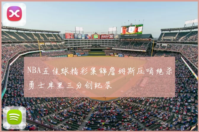 NBA五佳球精彩集锦詹姆斯压哨绝杀勇士库里三分创纪录