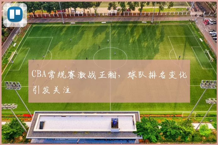 CBA常规赛激战正酣，球队排名变化引发关注