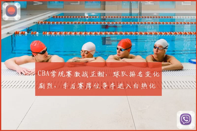 CBA常规赛激战正酣，球队排名变化剧烈，季后赛席位争夺进入白热化
