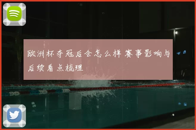 欧洲杯夺冠后会怎么样 赛事影响与后续看点梳理