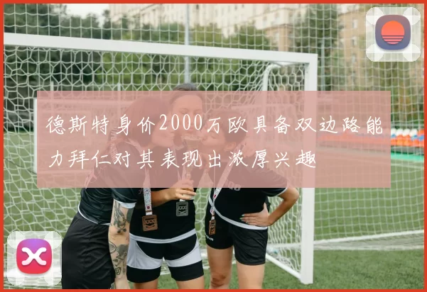 德斯特身价2000万欧具备双边路能力拜仁对其表现出浓厚兴趣