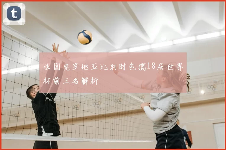 法国克罗地亚比利时包揽18届世界杯前三名解析