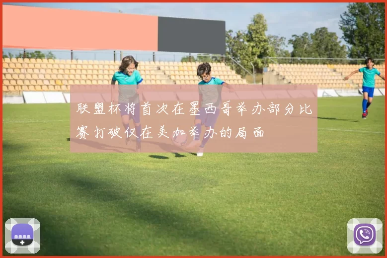 联盟杯将首次在墨西哥举办部分比赛打破仅在美加举办的局面