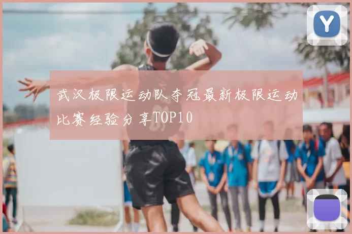 武汉极限运动队夺冠最新极限运动比赛经验分享TOP10