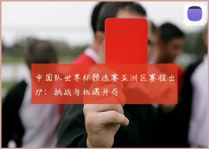 中国队世界杯预选赛亚洲区赛程出炉:挑战与机遇并存