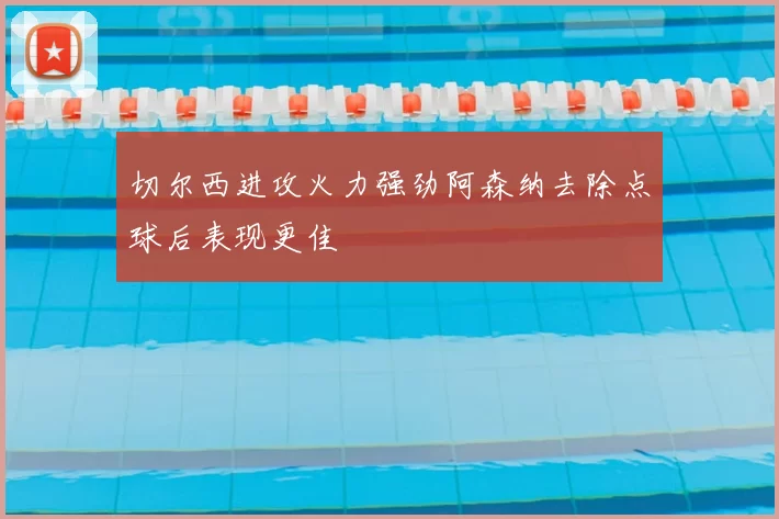 切尔西进攻火力强劲阿森纳去除点球后表现更佳