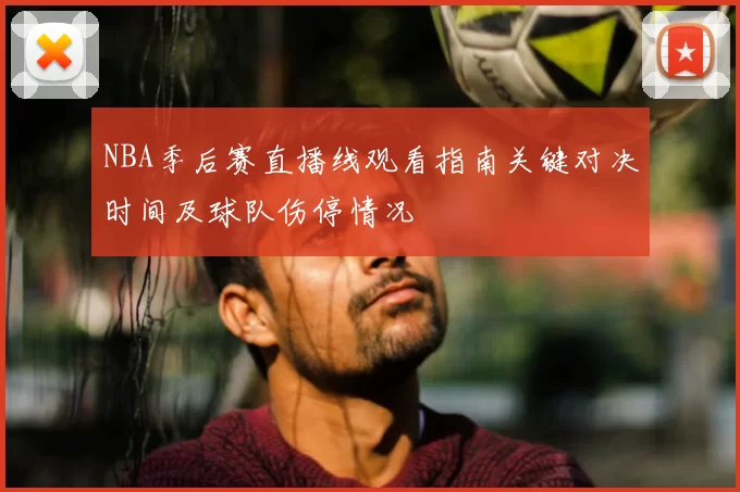 NBA季后赛直播线观看指南关键对决时间及球队伤停情况