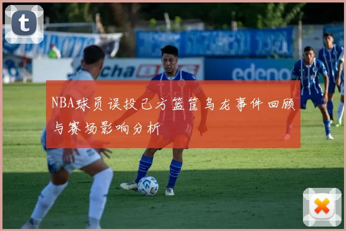 NBA球员误投己方篮筐乌龙事件回顾与赛场影响分析