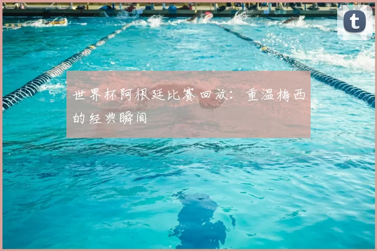 世界杯阿根廷比赛回放:重温梅西的经典瞬间