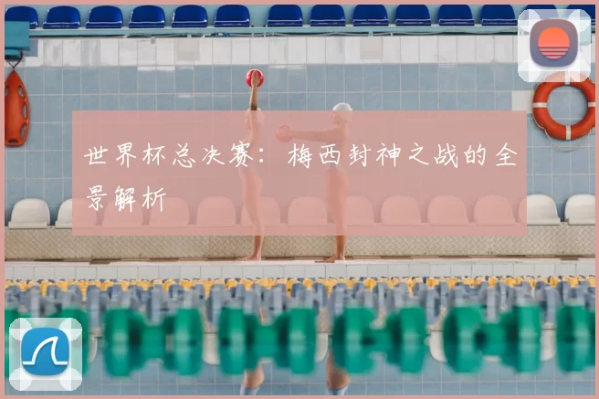 世界杯总决赛：梅西封神之战的全景解析
