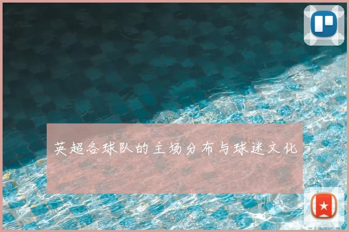 英超各球队的主场分布与球迷文化