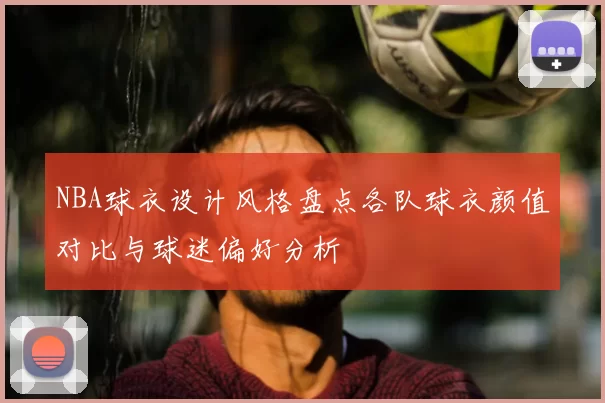 NBA球衣设计风格盘点各队球衣颜值对比与球迷偏好分析