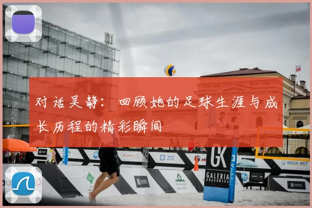 对话吴静：回顾她的足球生涯与成长历程的精彩瞬间