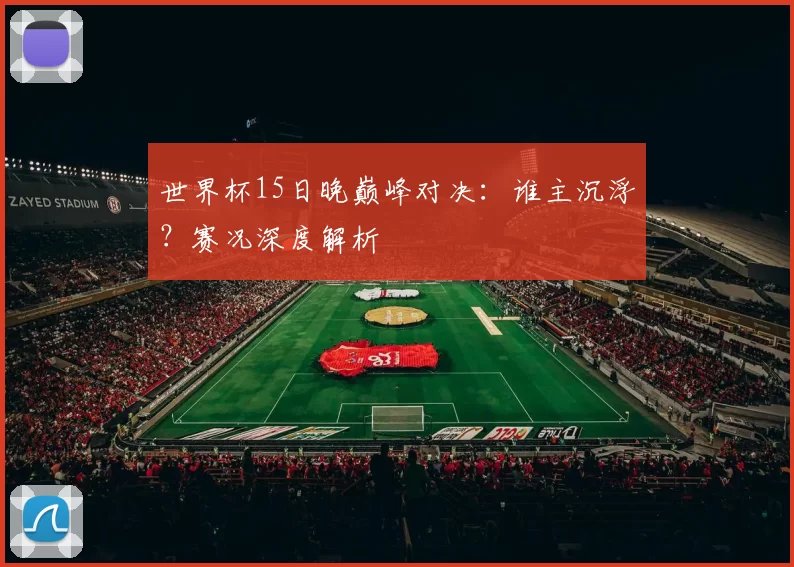 世界杯15日晚巅峰对决：谁主沉浮？赛况深度解析