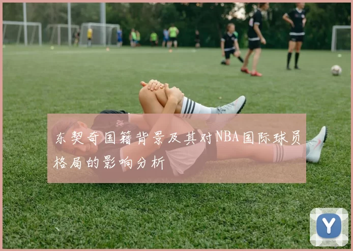 东契奇国籍背景及其对NBA国际球员格局的影响分析