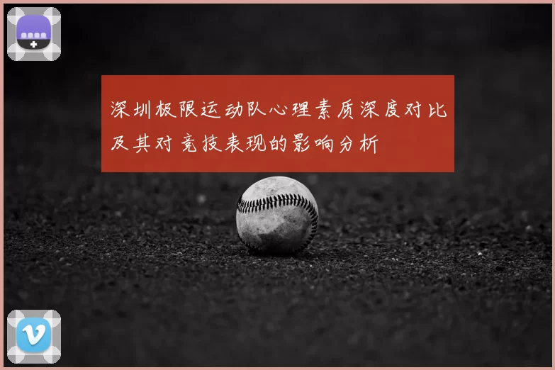 深圳极限运动队心理素质深度对比及其对竞技表现的影响分析