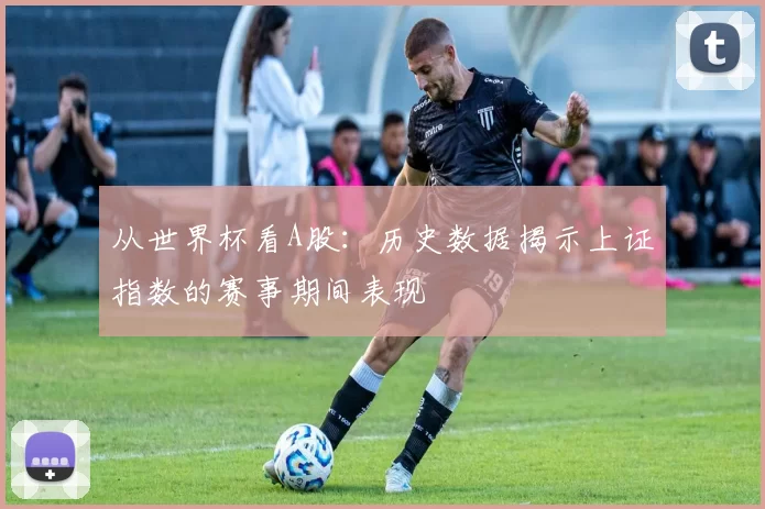 从世界杯看A股：历史数据揭示上证指数的赛事期间表现