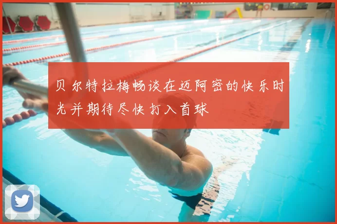 贝尔特拉梅畅谈在迈阿密的快乐时光并期待尽快打入首球