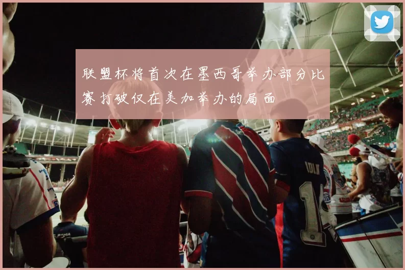 联盟杯将首次在墨西哥举办部分比赛打破仅在美加举办的局面