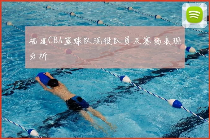 福建CBA篮球队现役队员及赛场表现分析